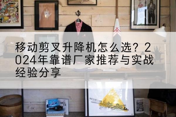 升降平台厂家推荐-移动剪叉升降机怎么选?2024年靠谱厂家推荐与实战经验分享