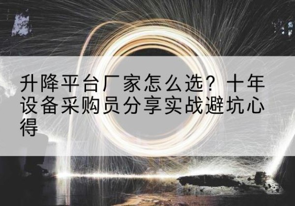 升降平台厂家-怎么选？十年设备采购员分享实战避坑心得