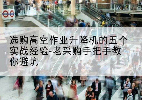 高空作业升降机厂家-选购高空作业升降机的五个实战经验-老采购手把手教你避坑