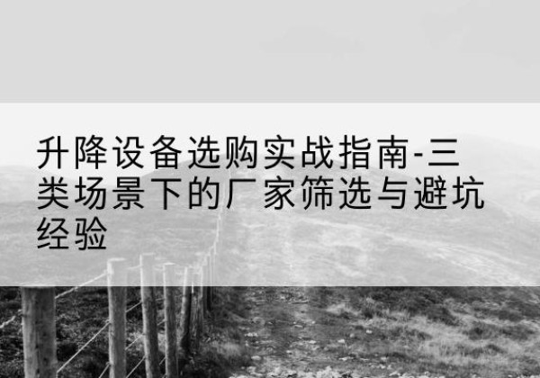 移动式升降机厂家推荐-升降设备选购实战指南-三类场景下的厂家筛选与避坑经验