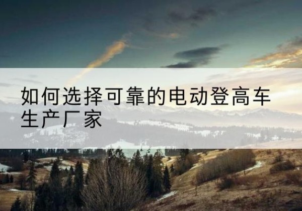 电动登高车厂家-如何选择可靠的电动登高车生产厂家