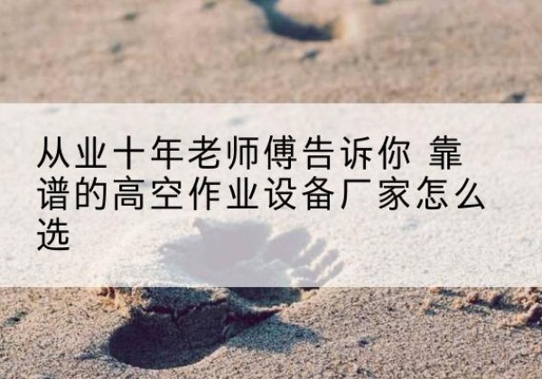 高空作业升降机厂家推荐-从业十年老师傅告诉你 靠谱的高空作业设备厂家怎么选
