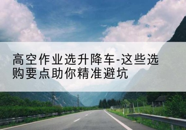 升降车厂家-高空作业选升降车-这些选购要点助你*避坑
