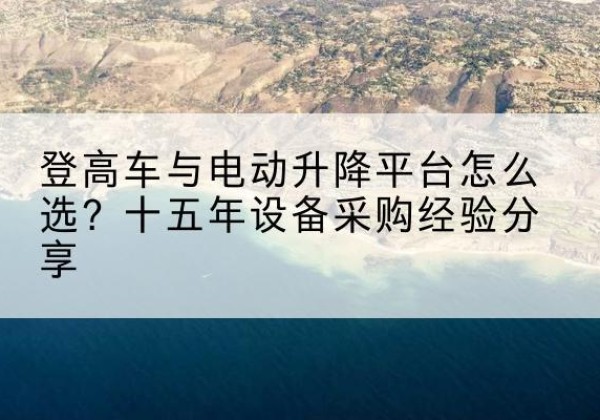 登高车厂家厂家-登高车与电动升降平台怎么选？十五年设备采购经验分享