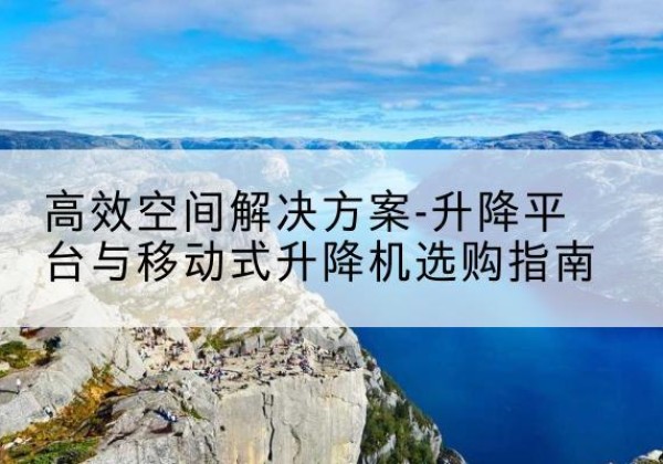 升降平台厂家-*空间解决方案-升降平台与移动式升降机选购指南