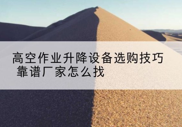 电动升降平台厂家推荐-高空作业升降设备选购技巧 靠谱厂家怎么找