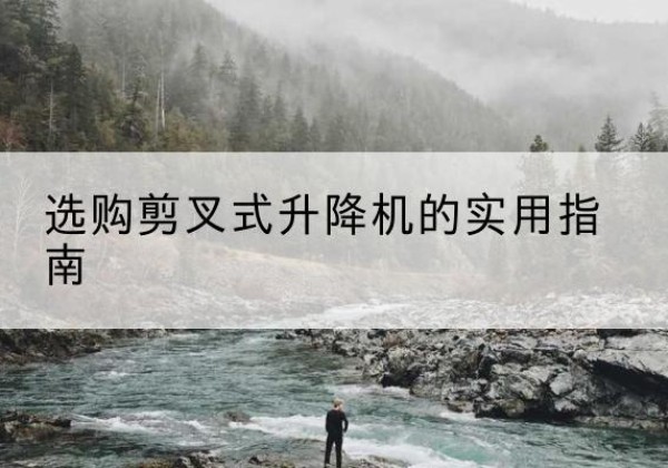 剪叉式升降机怎么选-选购剪叉式升降机的实用指南